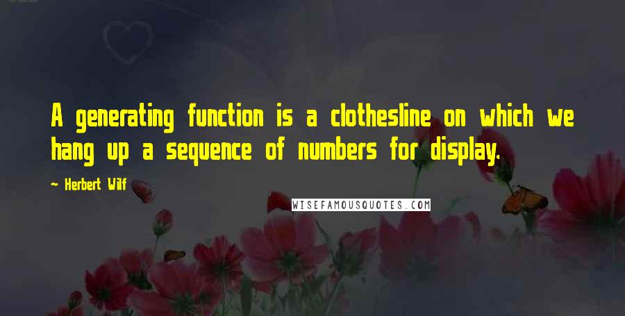 Herbert Wilf Quotes: A generating function is a clothesline on which we hang up a sequence of numbers for display.