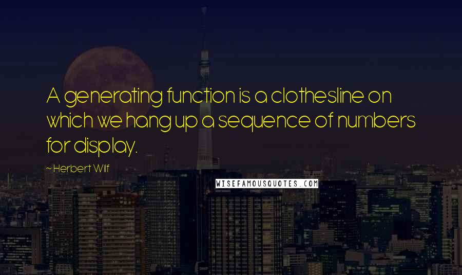 Herbert Wilf Quotes: A generating function is a clothesline on which we hang up a sequence of numbers for display.