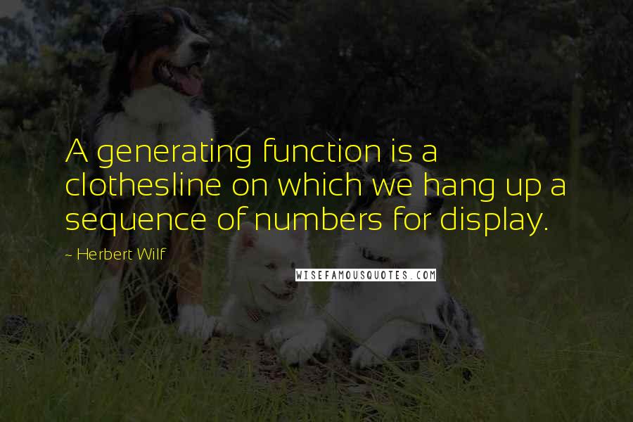 Herbert Wilf Quotes: A generating function is a clothesline on which we hang up a sequence of numbers for display.