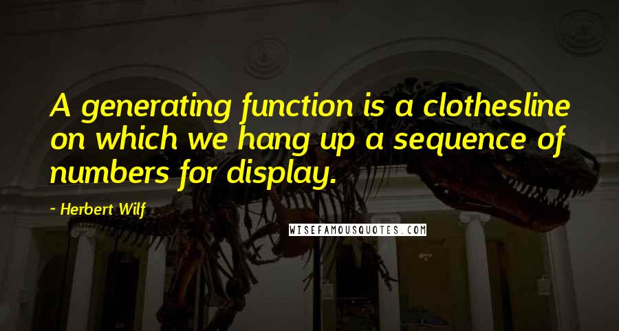 Herbert Wilf Quotes: A generating function is a clothesline on which we hang up a sequence of numbers for display.