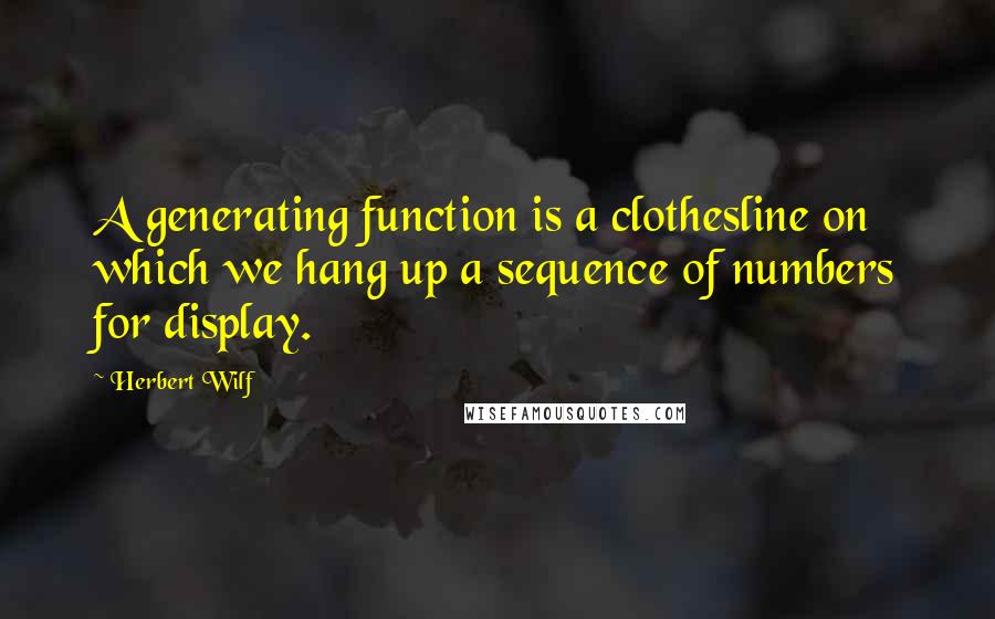 Herbert Wilf Quotes: A generating function is a clothesline on which we hang up a sequence of numbers for display.