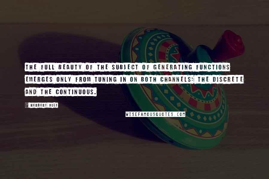 Herbert Wilf Quotes: The full beauty of the subject of generating functions emerges only from tuning in on both channels: the discrete and the continuous.