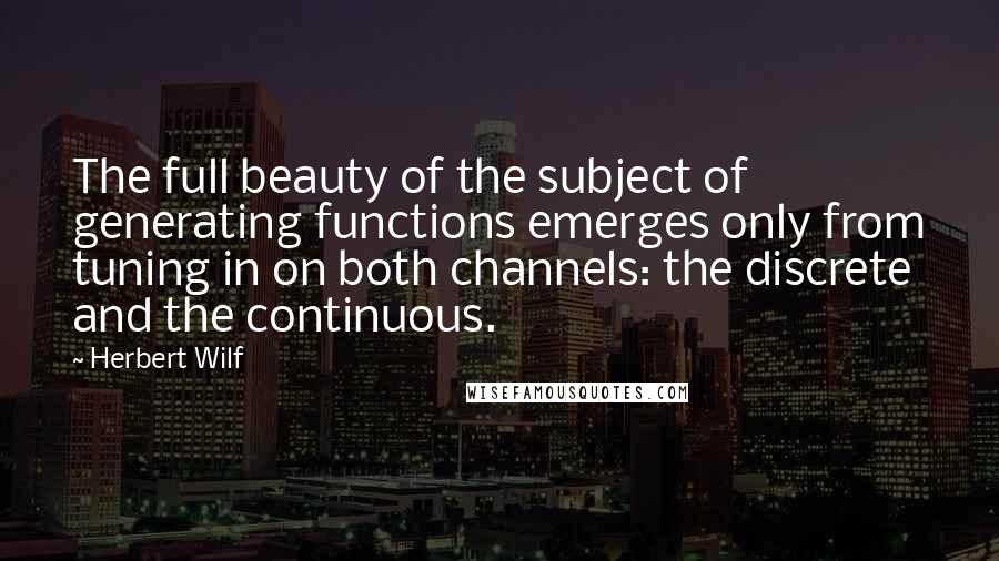 Herbert Wilf Quotes: The full beauty of the subject of generating functions emerges only from tuning in on both channels: the discrete and the continuous.