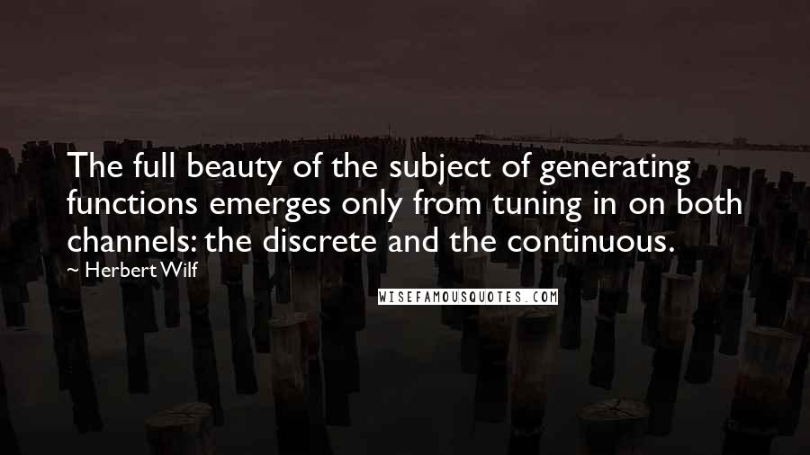 Herbert Wilf Quotes: The full beauty of the subject of generating functions emerges only from tuning in on both channels: the discrete and the continuous.