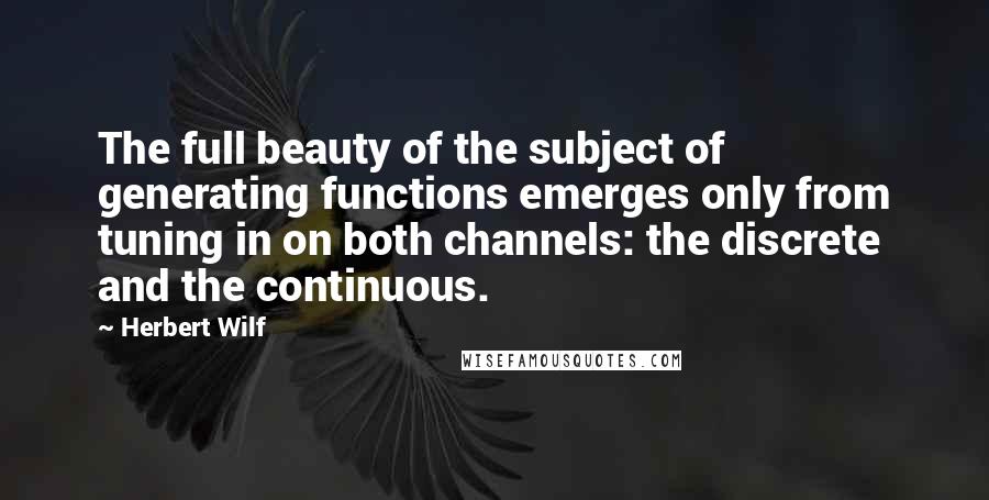 Herbert Wilf Quotes: The full beauty of the subject of generating functions emerges only from tuning in on both channels: the discrete and the continuous.