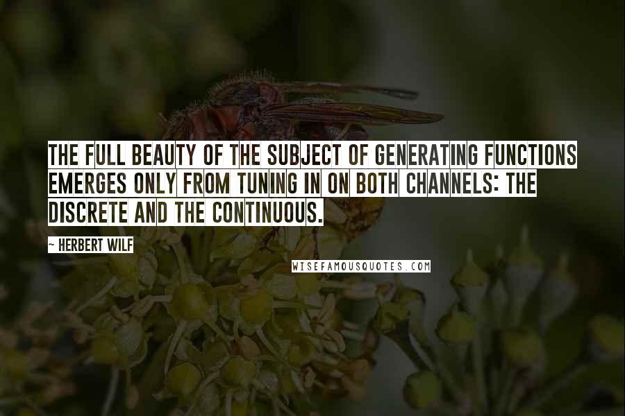 Herbert Wilf Quotes: The full beauty of the subject of generating functions emerges only from tuning in on both channels: the discrete and the continuous.