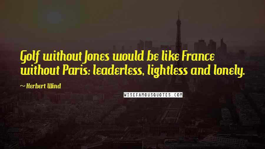 Herbert Wind Quotes: Golf without Jones would be like France without Paris: leaderless, lightless and lonely.