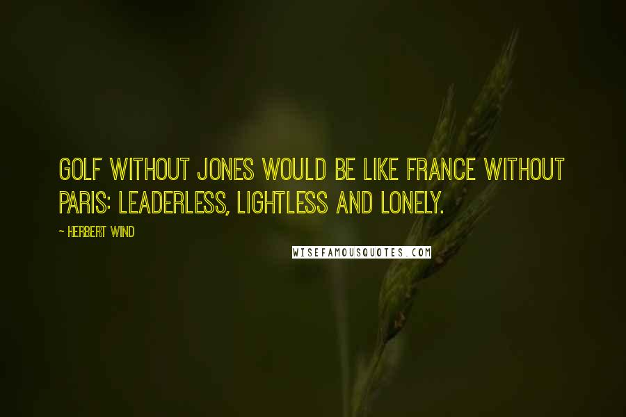 Herbert Wind Quotes: Golf without Jones would be like France without Paris: leaderless, lightless and lonely.