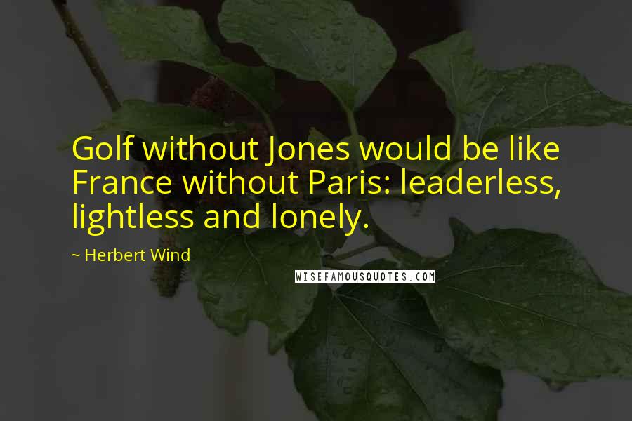 Herbert Wind Quotes: Golf without Jones would be like France without Paris: leaderless, lightless and lonely.