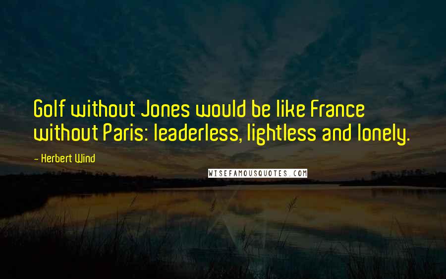 Herbert Wind Quotes: Golf without Jones would be like France without Paris: leaderless, lightless and lonely.