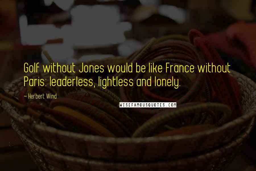 Herbert Wind Quotes: Golf without Jones would be like France without Paris: leaderless, lightless and lonely.