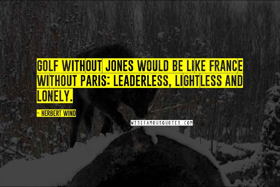 Herbert Wind Quotes: Golf without Jones would be like France without Paris: leaderless, lightless and lonely.