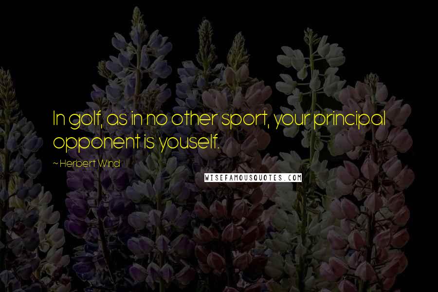 Herbert Wind Quotes: In golf, as in no other sport, your principal opponent is youself.