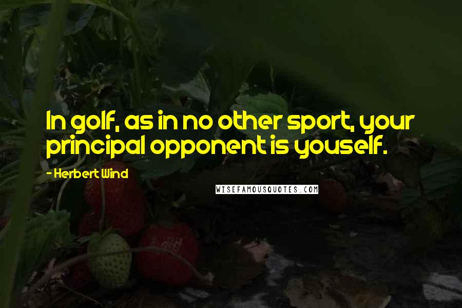 Herbert Wind Quotes: In golf, as in no other sport, your principal opponent is youself.