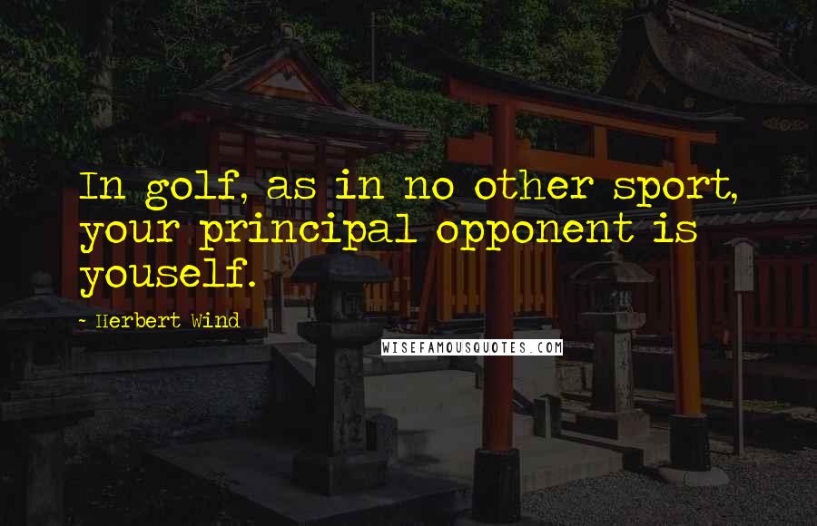 Herbert Wind Quotes: In golf, as in no other sport, your principal opponent is youself.