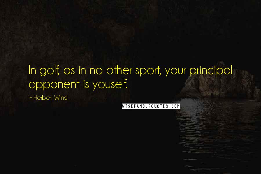 Herbert Wind Quotes: In golf, as in no other sport, your principal opponent is youself.