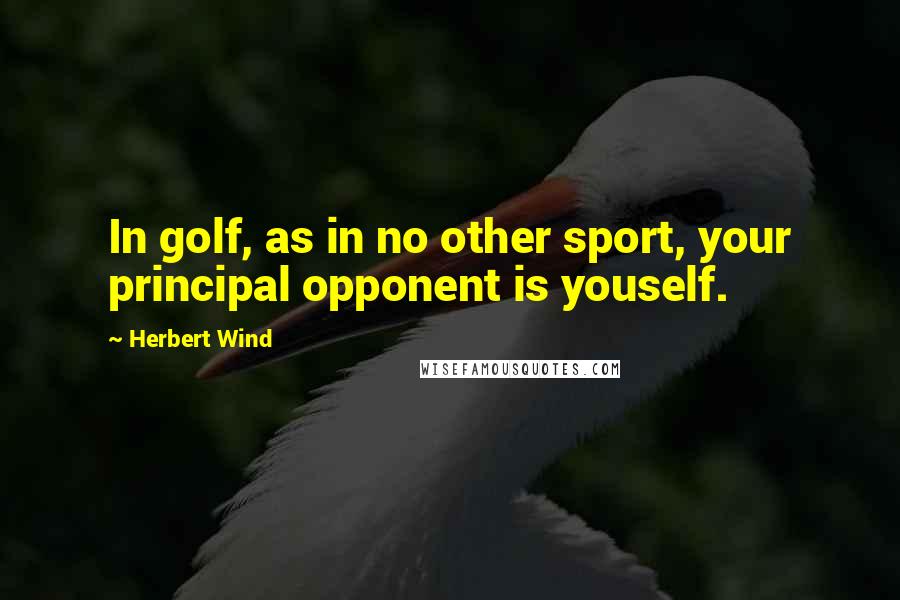 Herbert Wind Quotes: In golf, as in no other sport, your principal opponent is youself.