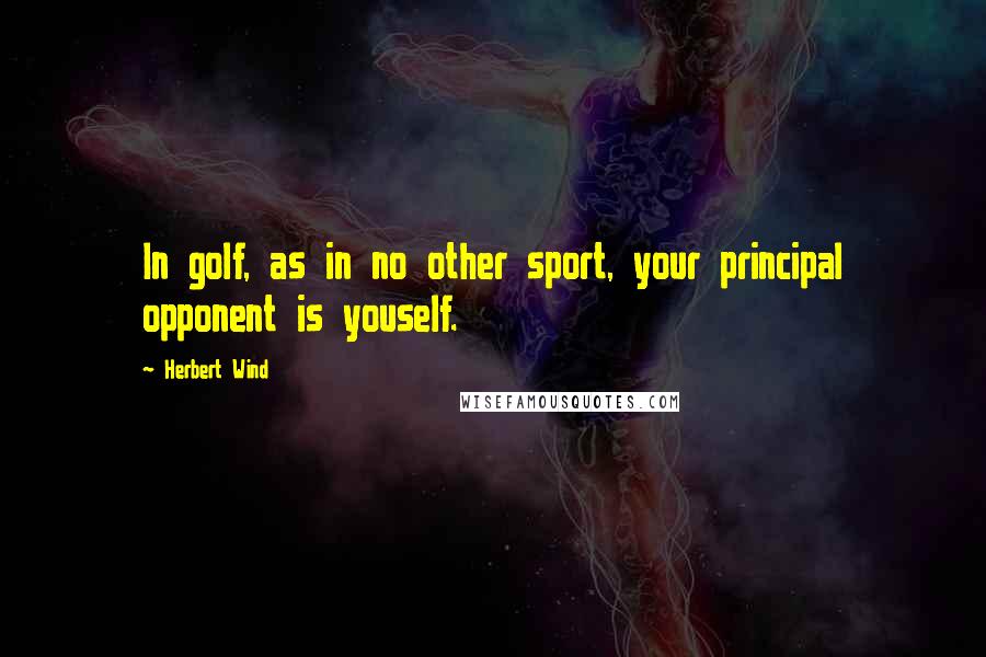 Herbert Wind Quotes: In golf, as in no other sport, your principal opponent is youself.