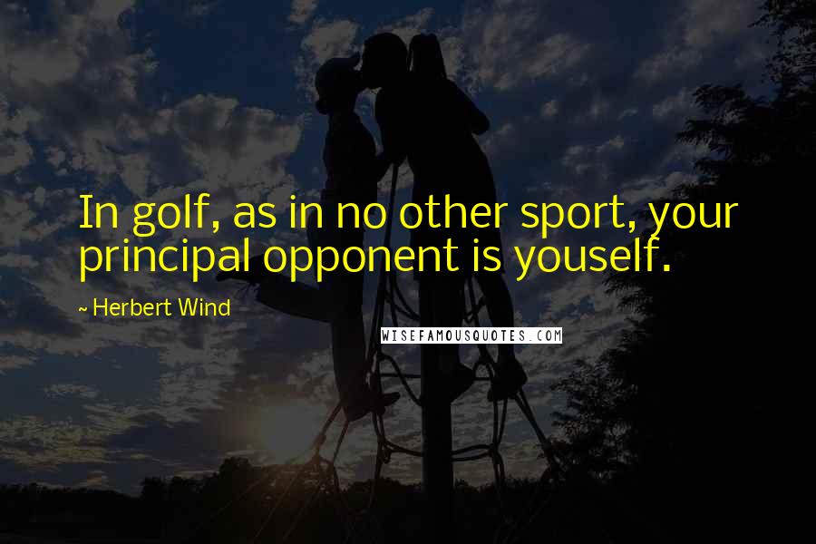 Herbert Wind Quotes: In golf, as in no other sport, your principal opponent is youself.