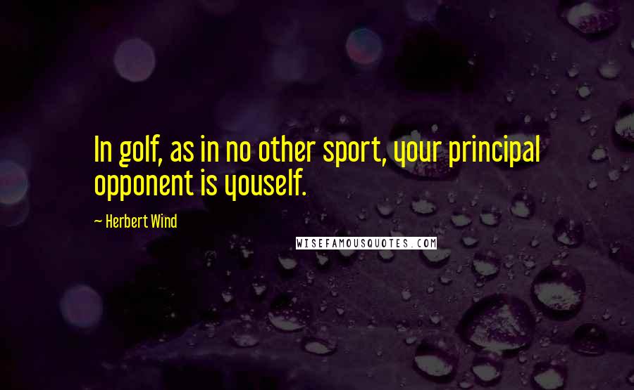 Herbert Wind Quotes: In golf, as in no other sport, your principal opponent is youself.