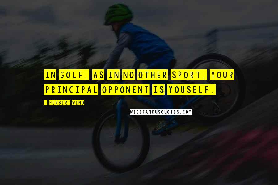 Herbert Wind Quotes: In golf, as in no other sport, your principal opponent is youself.