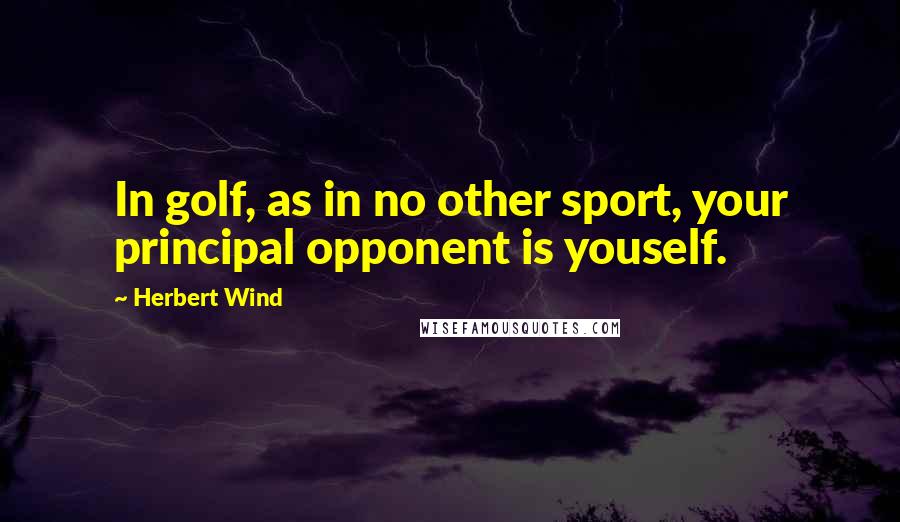 Herbert Wind Quotes: In golf, as in no other sport, your principal opponent is youself.