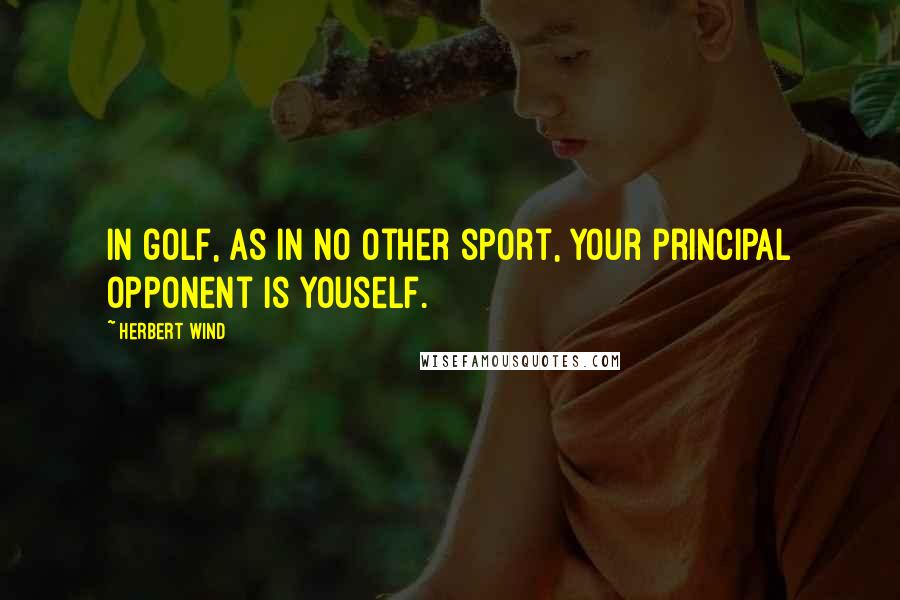 Herbert Wind Quotes: In golf, as in no other sport, your principal opponent is youself.