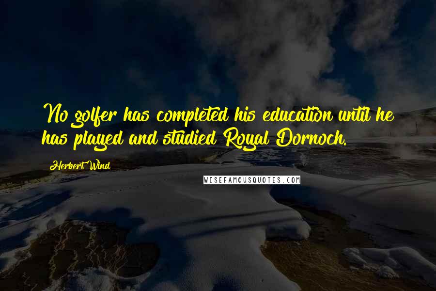 Herbert Wind Quotes: No golfer has completed his education until he has played and studied Royal Dornoch.