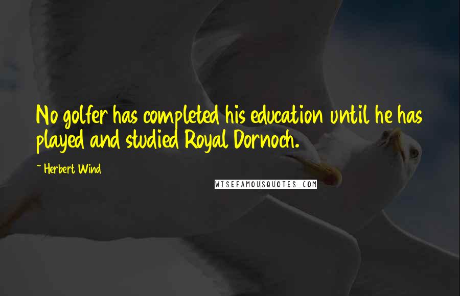 Herbert Wind Quotes: No golfer has completed his education until he has played and studied Royal Dornoch.