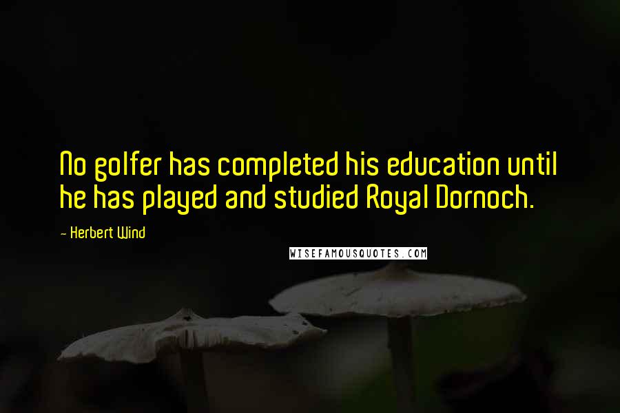 Herbert Wind Quotes: No golfer has completed his education until he has played and studied Royal Dornoch.