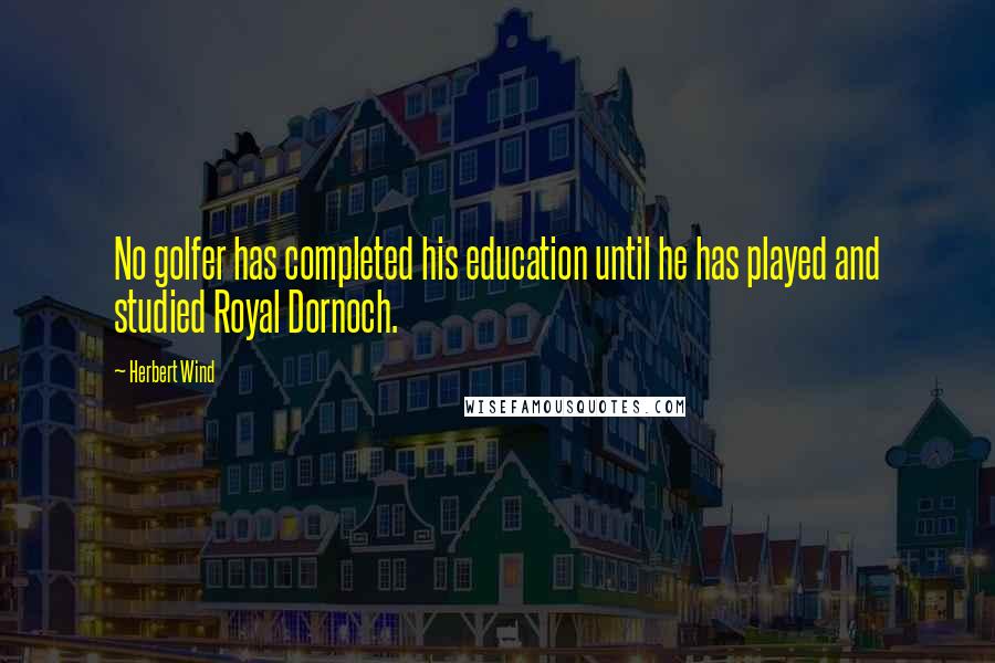 Herbert Wind Quotes: No golfer has completed his education until he has played and studied Royal Dornoch.