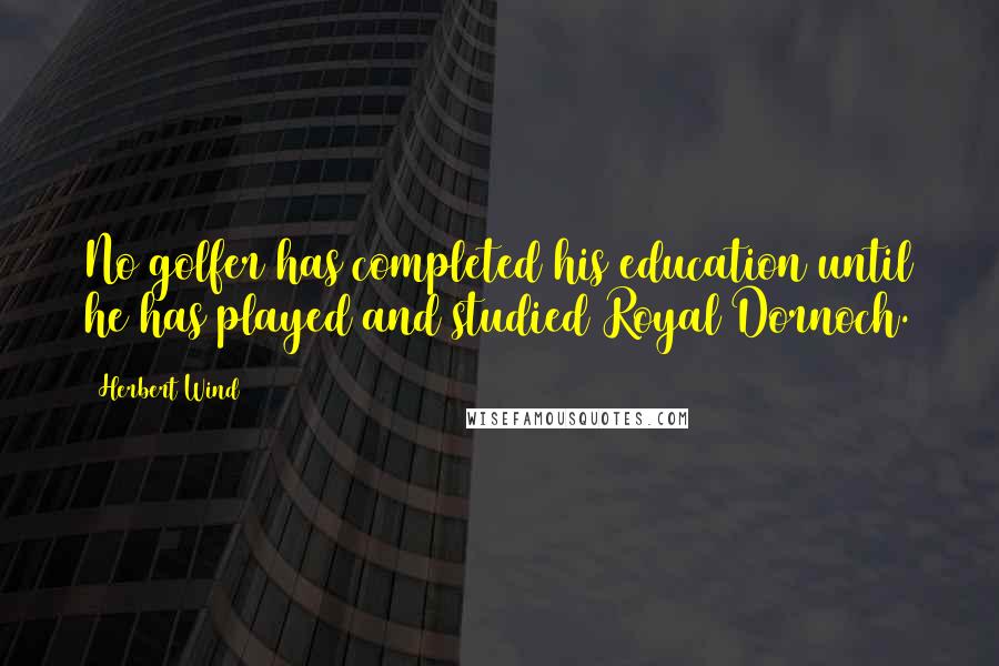 Herbert Wind Quotes: No golfer has completed his education until he has played and studied Royal Dornoch.