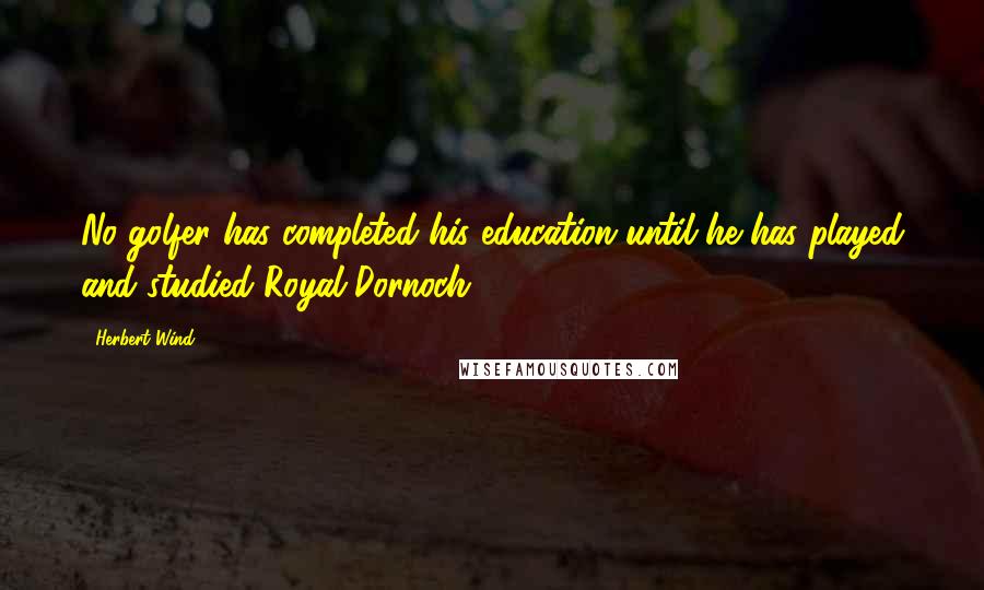 Herbert Wind Quotes: No golfer has completed his education until he has played and studied Royal Dornoch.