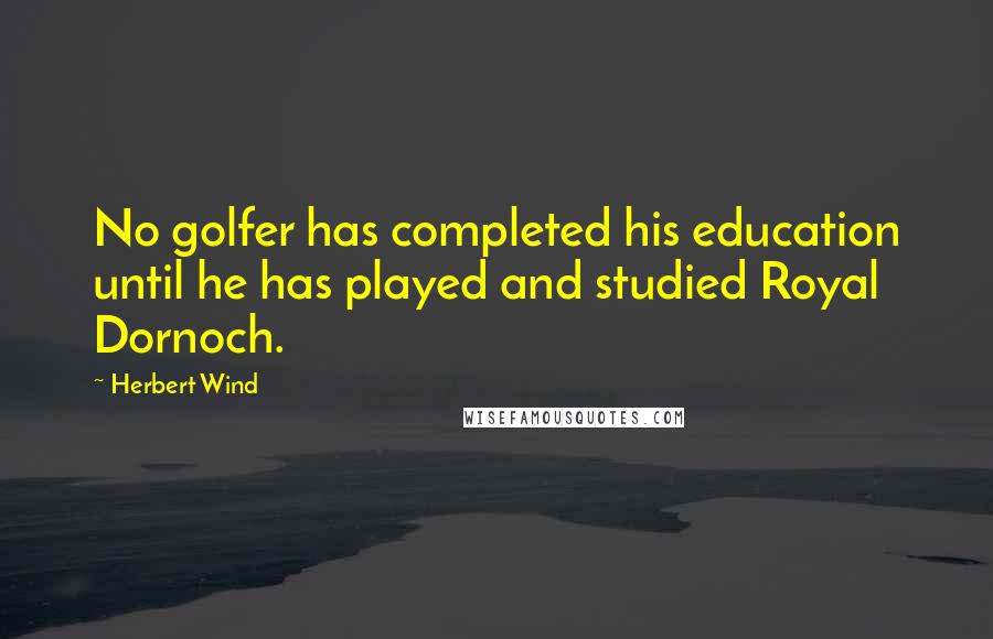 Herbert Wind Quotes: No golfer has completed his education until he has played and studied Royal Dornoch.