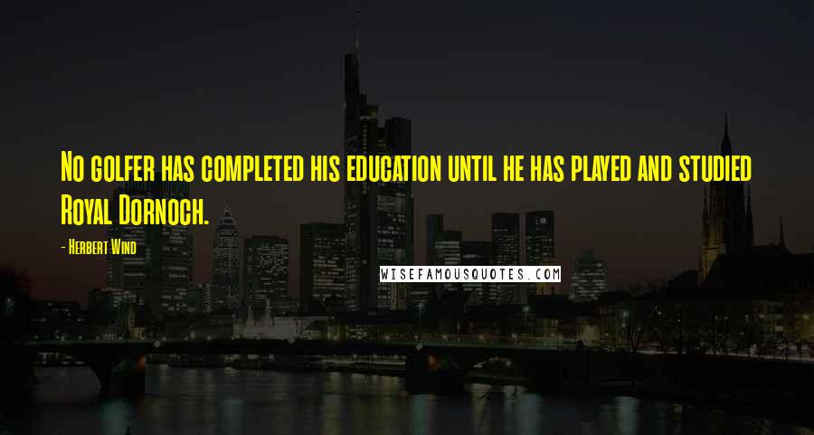 Herbert Wind Quotes: No golfer has completed his education until he has played and studied Royal Dornoch.