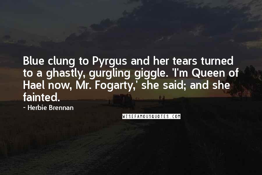 Herbie Brennan Quotes: Blue clung to Pyrgus and her tears turned to a ghastly, gurgling giggle. 'I'm Queen of Hael now, Mr. Fogarty,' she said; and she fainted.