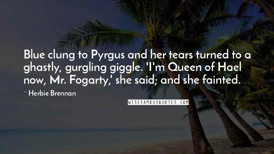 Herbie Brennan Quotes: Blue clung to Pyrgus and her tears turned to a ghastly, gurgling giggle. 'I'm Queen of Hael now, Mr. Fogarty,' she said; and she fainted.