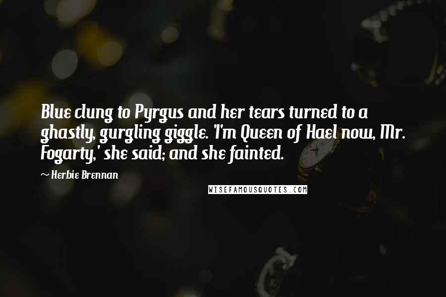 Herbie Brennan Quotes: Blue clung to Pyrgus and her tears turned to a ghastly, gurgling giggle. 'I'm Queen of Hael now, Mr. Fogarty,' she said; and she fainted.