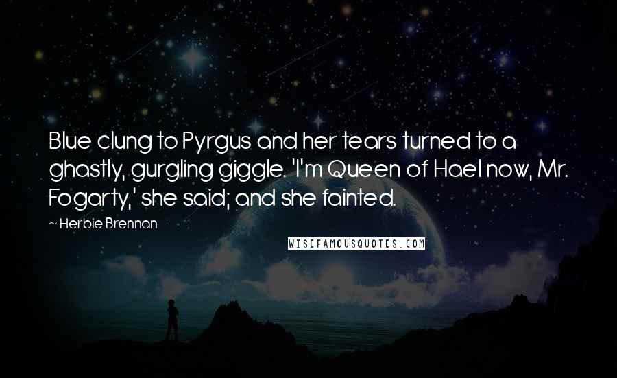 Herbie Brennan Quotes: Blue clung to Pyrgus and her tears turned to a ghastly, gurgling giggle. 'I'm Queen of Hael now, Mr. Fogarty,' she said; and she fainted.