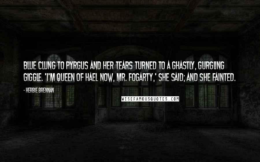 Herbie Brennan Quotes: Blue clung to Pyrgus and her tears turned to a ghastly, gurgling giggle. 'I'm Queen of Hael now, Mr. Fogarty,' she said; and she fainted.