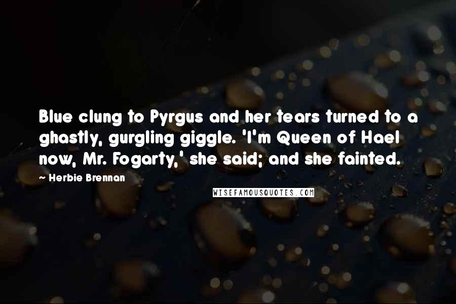 Herbie Brennan Quotes: Blue clung to Pyrgus and her tears turned to a ghastly, gurgling giggle. 'I'm Queen of Hael now, Mr. Fogarty,' she said; and she fainted.
