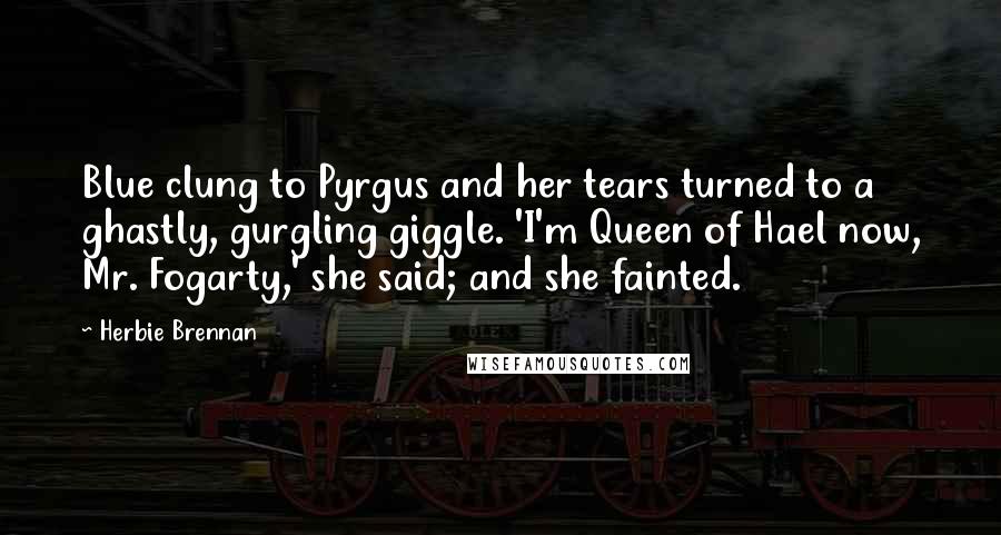 Herbie Brennan Quotes: Blue clung to Pyrgus and her tears turned to a ghastly, gurgling giggle. 'I'm Queen of Hael now, Mr. Fogarty,' she said; and she fainted.
