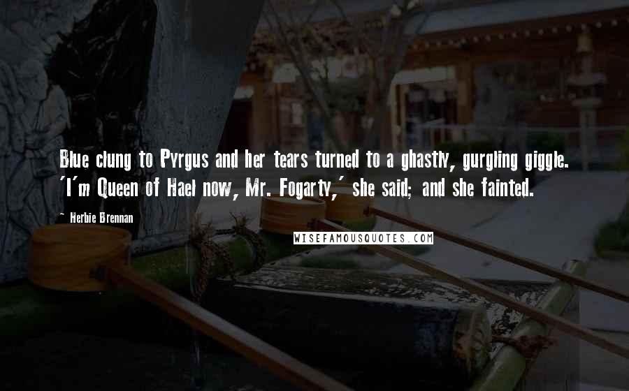 Herbie Brennan Quotes: Blue clung to Pyrgus and her tears turned to a ghastly, gurgling giggle. 'I'm Queen of Hael now, Mr. Fogarty,' she said; and she fainted.