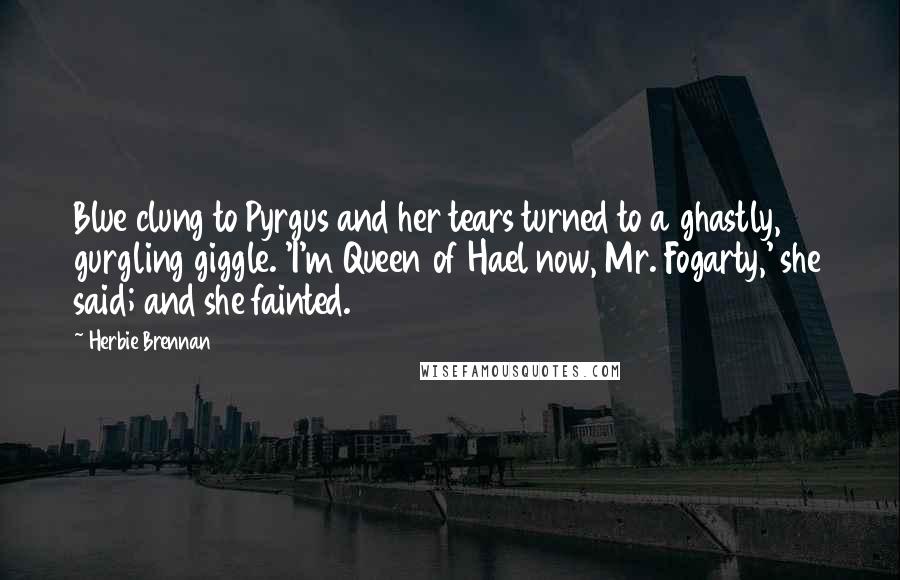 Herbie Brennan Quotes: Blue clung to Pyrgus and her tears turned to a ghastly, gurgling giggle. 'I'm Queen of Hael now, Mr. Fogarty,' she said; and she fainted.