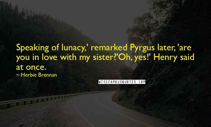 Herbie Brennan Quotes: Speaking of lunacy,' remarked Pyrgus later, 'are you in love with my sister?'Oh, yes!' Henry said at once.