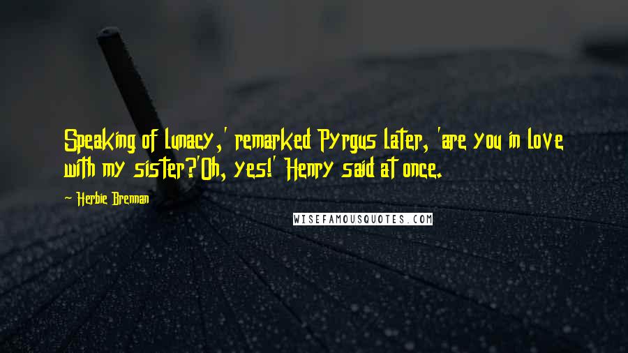 Herbie Brennan Quotes: Speaking of lunacy,' remarked Pyrgus later, 'are you in love with my sister?'Oh, yes!' Henry said at once.