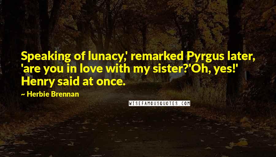 Herbie Brennan Quotes: Speaking of lunacy,' remarked Pyrgus later, 'are you in love with my sister?'Oh, yes!' Henry said at once.