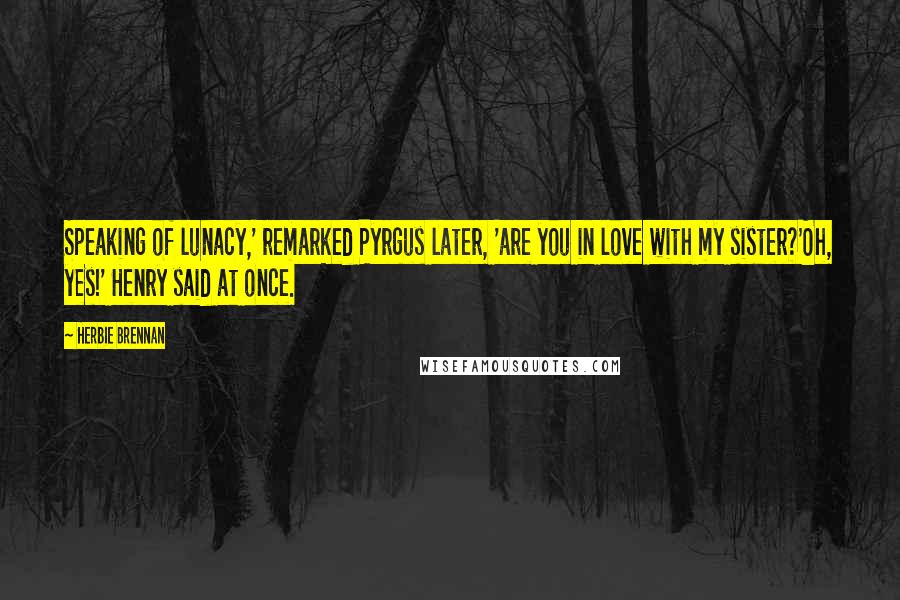 Herbie Brennan Quotes: Speaking of lunacy,' remarked Pyrgus later, 'are you in love with my sister?'Oh, yes!' Henry said at once.