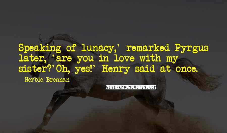 Herbie Brennan Quotes: Speaking of lunacy,' remarked Pyrgus later, 'are you in love with my sister?'Oh, yes!' Henry said at once.