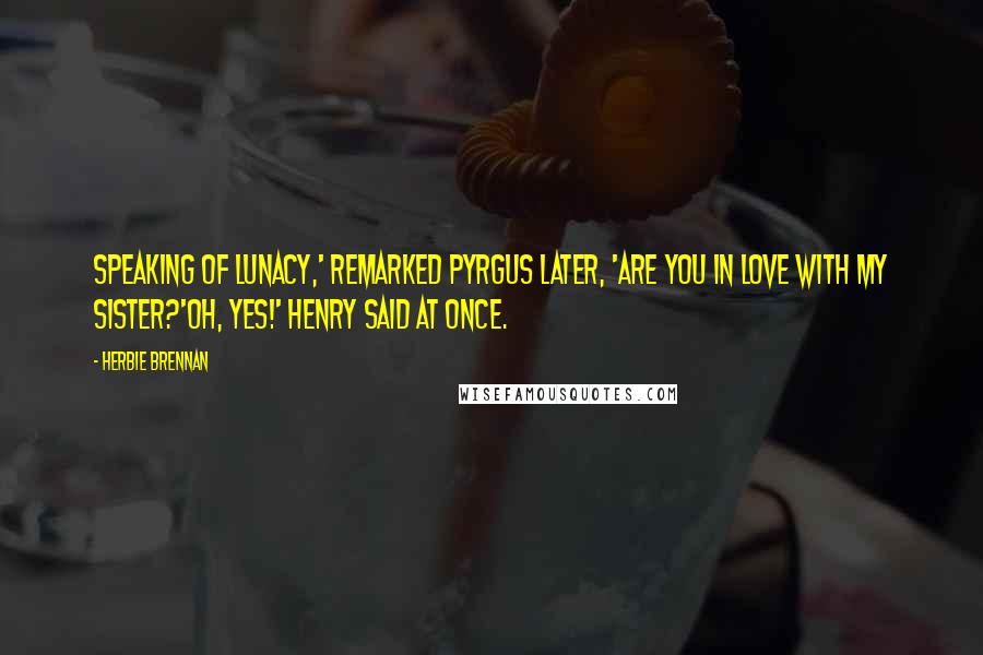 Herbie Brennan Quotes: Speaking of lunacy,' remarked Pyrgus later, 'are you in love with my sister?'Oh, yes!' Henry said at once.